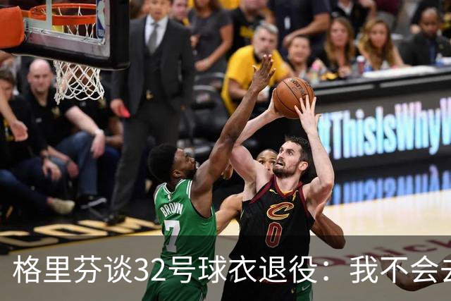 格里芬谈32号球衣退役：我不会去球馆外举牌抗议